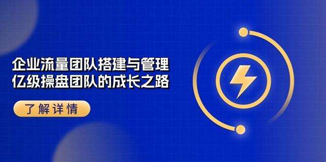 企业 流量团队-搭建与管理，亿级 操盘团队的成长之路(28节课-知芽创业社