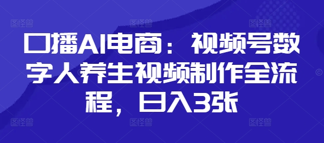 口播AI电商：视频号数字人养生视频制作全流程，日入3张-知芽创业社