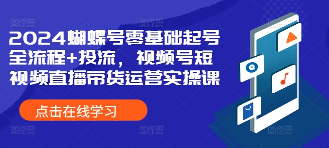 2024蝴蝶号零基础起号全流程+投流,视频号短视频直播带货运营实操课-知芽创业社