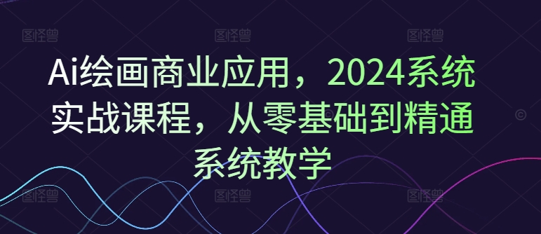 Ai绘画商业应用，2024系统实战课程，从零基础到精通系统教学-知芽创业社
