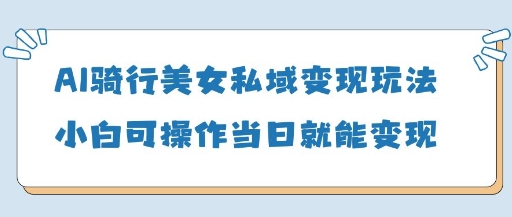 AI骑行美女私域变现玩法小白可操作当日变现5张-知芽创业社