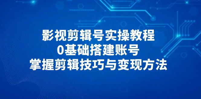 影视剪辑号实操教程，0基础搭建账号，掌握剪辑技巧与变现方法-知芽创业社