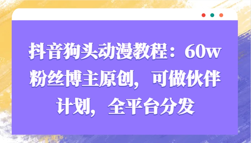 抖音狗头动漫教程：60w粉丝博主原创，可做伙伴计划，全平台分发-知芽创业社