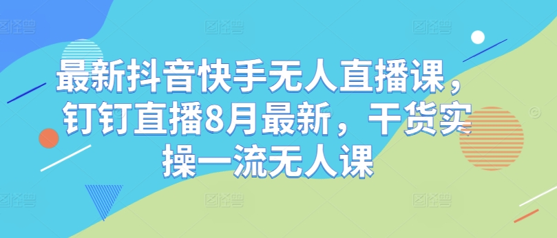 最新抖音快手无人直播课，钉钉直播8月最新，干货实操一流无人课-知芽创业社