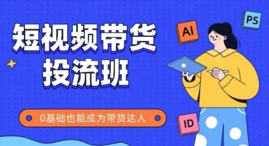 抖音快手短视频带货投流班，详细又全面的抖音快手带货实操课，零基础也能成为带货达人-知芽创业社