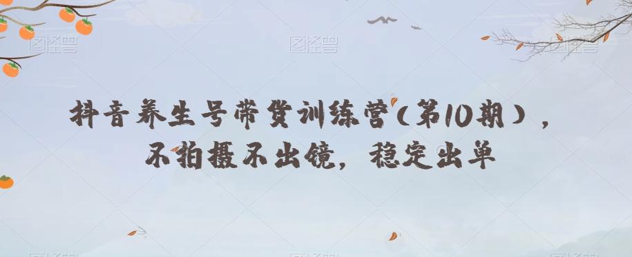 抖音养生号带货训练营(第10期），不拍摄不出镜，稳定出单-知芽创业社