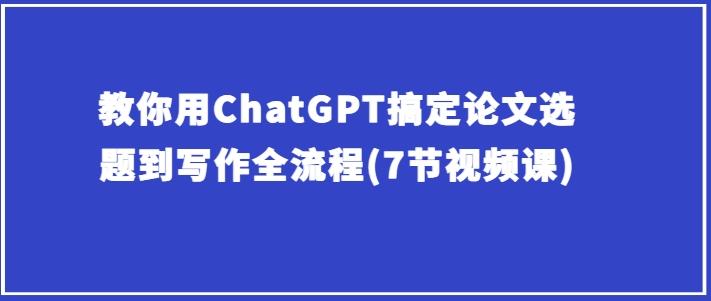 教你用ChatGPT搞定论文选题到写作全流程(7节视频课)-知芽创业社