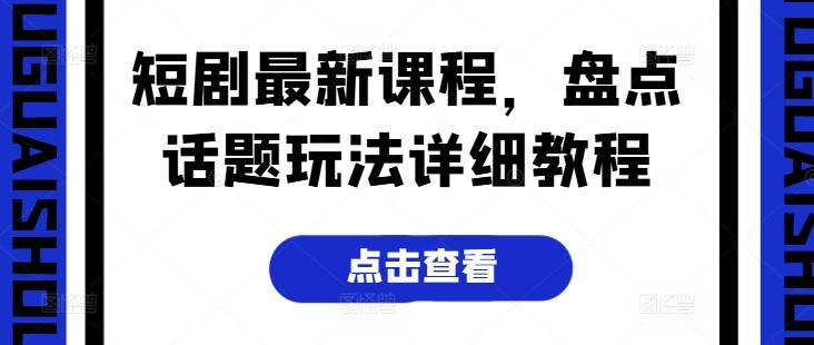 短剧最新课程，盘点话题玩法详细教程-知芽创业社