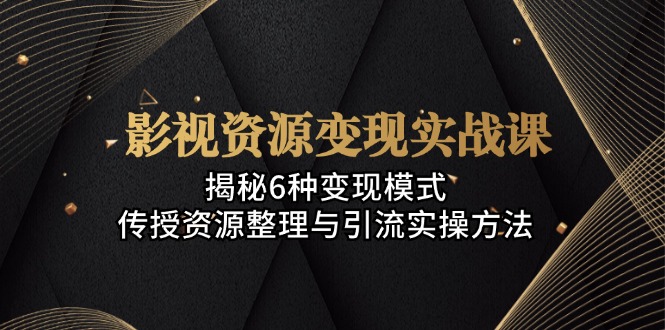 影视资源变现实战课：揭秘6种变现模式，传授资源整理与引流实操方法-知芽创业社