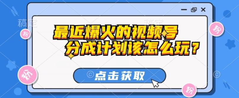 最近爆火的视频号创作分成计划到底该怎么玩？（附最新教程）-知芽创业社