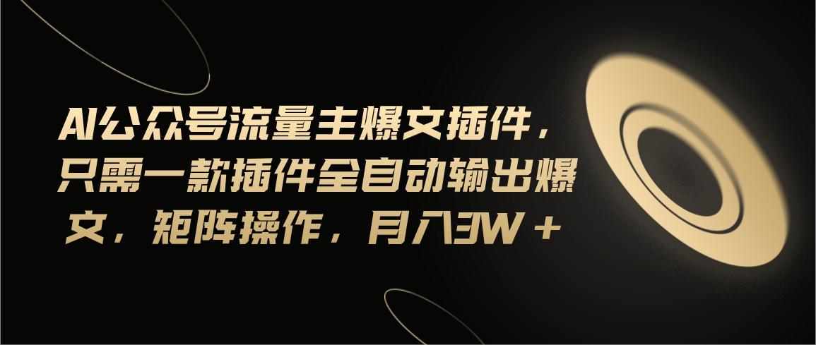 Ai公众号流量主爆文插件，只需一款插件全自动输出爆文，矩阵操作，月入3w+-知芽创业社