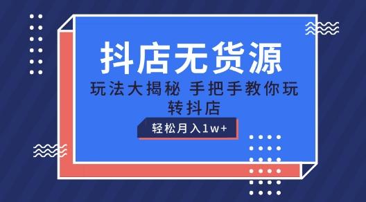抖店无货源玩法，保姆级教程手把手教你玩转抖店，轻松月入1W+【揭秘】-知芽创业社