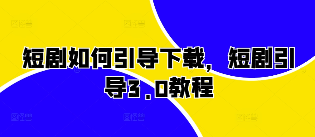 短剧如何引导下载，短剧引导3.0教程-知芽创业社