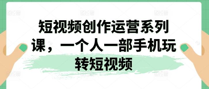 短视频创作运营系列课，一个人一部手机玩转短视频-知芽创业社