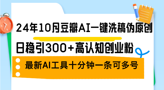 24年10月豆瓣AI一键洗稿伪原创，日稳引300+高认知创业粉，最新AI工具十…-知芽创业社