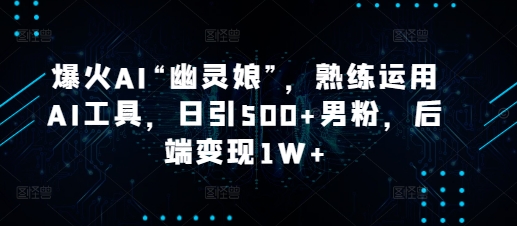 爆火AI“幽灵娘”，熟练运用AI工具，日引500+男粉，后端变现1W+【揭秘】-知芽创业社