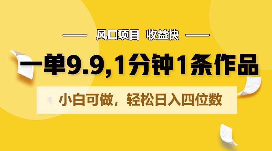 一单9.9，1分钟1条作品，小白可做，轻松日入四位数-知芽创业社