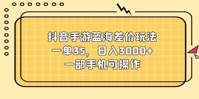 抖音手游蓝海差价玩法，一单35，日入3000+，一部手机可操作-知芽创业社
