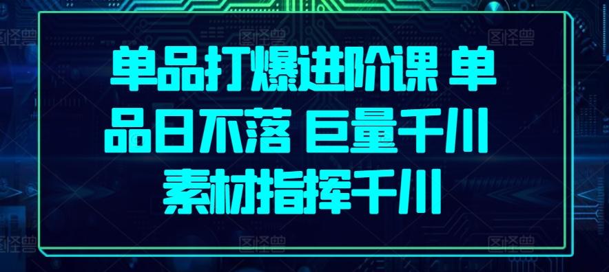 单品打爆进阶课 单品日不落 巨量千川 素材指挥千川-知芽创业社