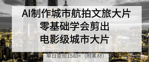AI制作城市航拍文旅大片，零基础学会剪出电影级城市大片，单日变现多张-知芽创业社