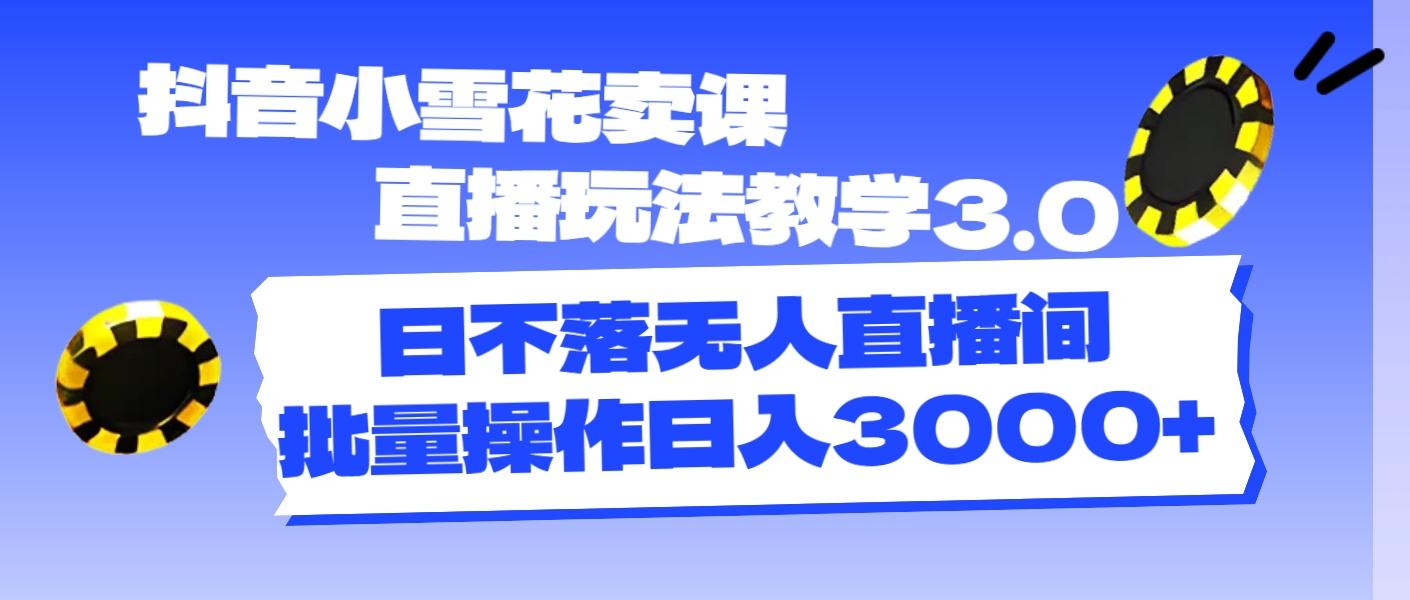 抖音小雪花卖课直播玩法教学3.0，日不落无人直播间，批量操作日入3000+-知芽创业社