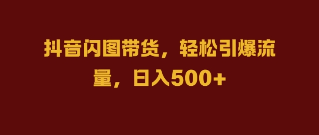 抖音闪图带货，轻松引爆流量，日入几张【揭秘】-知芽创业社