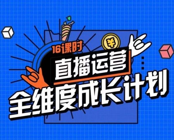 直播运营全维度成长计划，16课时精细化直播间运营策略拆解零基础运营成长-知芽创业社