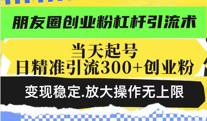 朋友圈创业粉杠杆引流术，投产高轻松日引300+创业粉，变现稳定.放大操...-知芽创业社