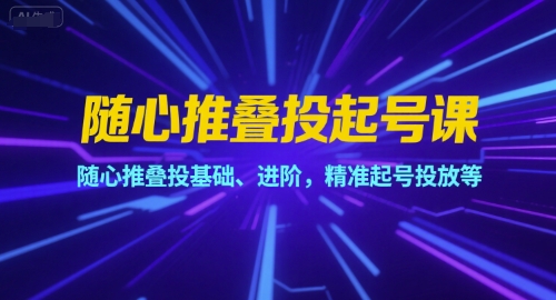 随心推叠投起号课，随心推叠投基础、进阶，精准起号投放等-知芽创业社