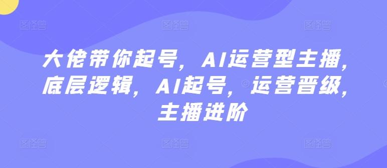 大佬带你起号，AI运营型主播，底层逻辑，AI起号，运营晋级，主播进阶-知芽创业社
