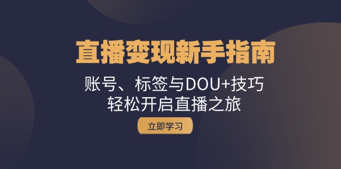 直播变现新手指南：账号、标签与DOU+技巧，轻松开启直播之旅-知芽创业社