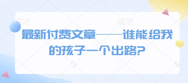 最新付费文章——谁能给我的孩子一个出路?-知芽创业社