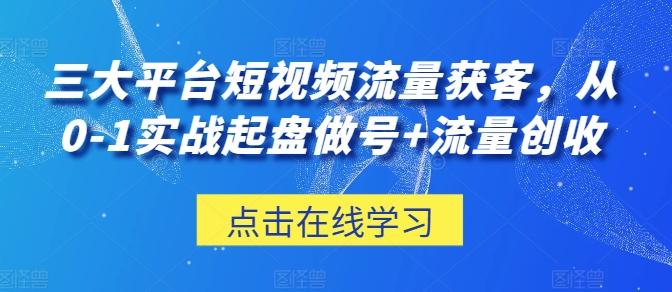 三大平台短视频流量获客，从0-1实战起盘做号+流量创收-知芽创业社