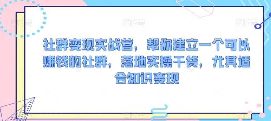 社群变现实战营，帮你建立一个可以赚钱的社群，落地实操干货，尤其适合知识变现-知芽创业社
