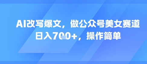 AI改写爆文，做公众号美女赛道，日入7张+，操作简单-知芽创业社