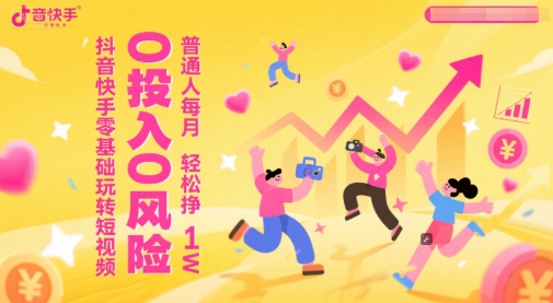 抖音快手零基础玩转短视频，0投入0风险，普通人每月轻松挣1W-知芽创业社