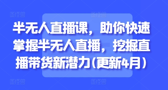 半无人直播课，助你快速掌握半无人直播，挖掘直播带货新潜力(更新7月)-知芽创业社