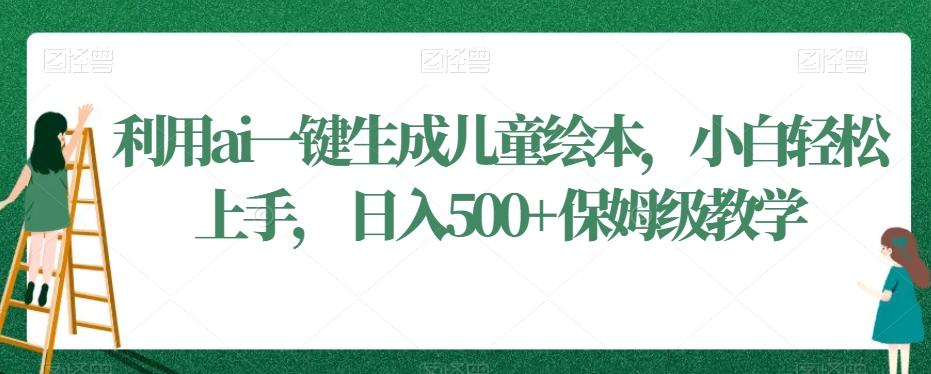 利用ai一键生成儿童绘本，小白轻松上手，日入500+保姆级教学【揭秘】-知芽创业社