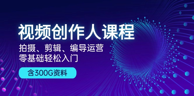 视频创作人课程！拍摄、剪辑、编导运营，零基础轻松入门，含300G资料-知芽创业社