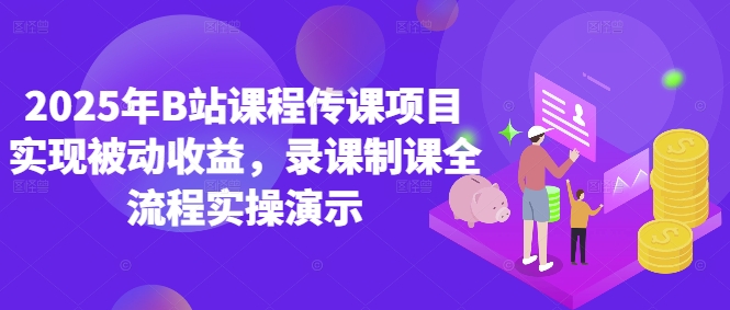 2025年B站课程传课项目实现被动收益，录课制课全流程实操演示-知芽创业社