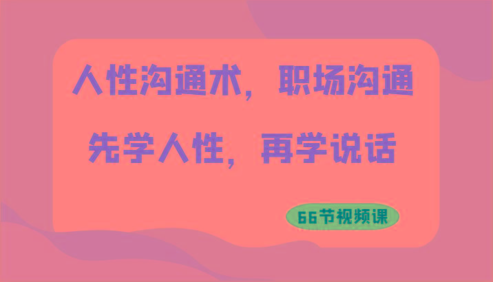 人性沟通术，职场沟通：先学人性，再学说话(66节视频课)-知芽创业社
