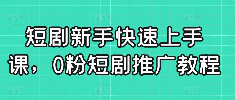 短剧新手快速上手课，0粉短剧推广教程-知芽创业社