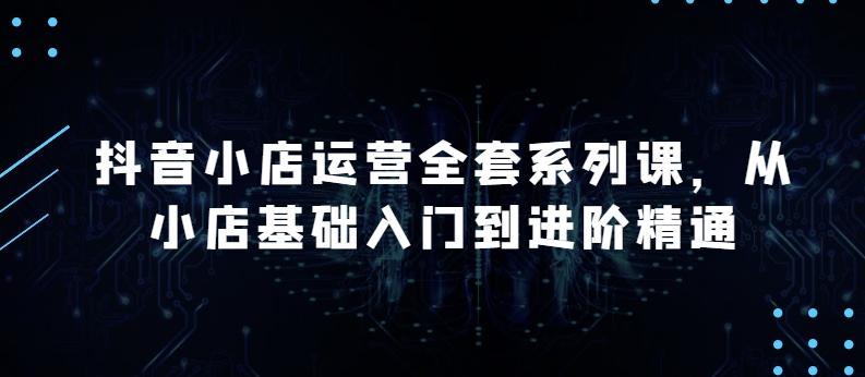 抖音小店运营全套系列课，全新升级，从小店基础入门到进阶精通，系统掌握月销百万小店的核心秘密-知芽创业社