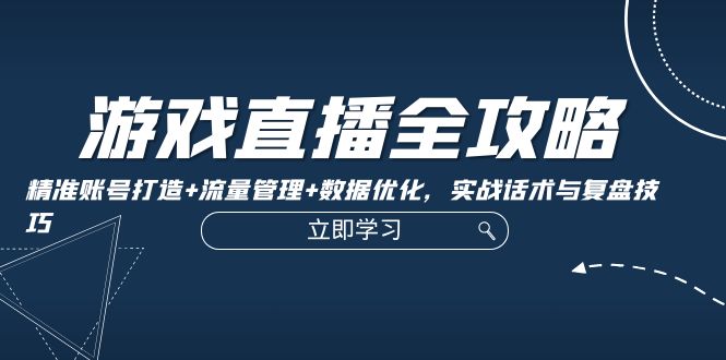 游戏直播全攻略：精准账号打造+流量管理+数据优化，实战话术与复盘技巧-知芽创业社