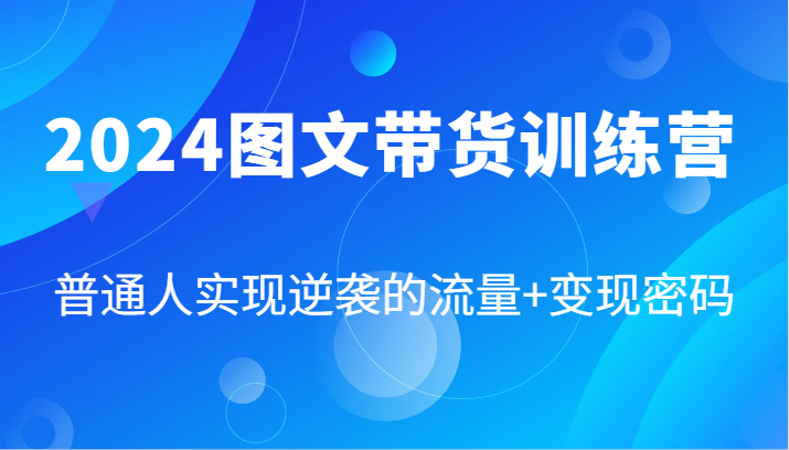 2024图文带货训练营，普通人实现逆袭的流量+变现密码(87节课)-知芽创业社
