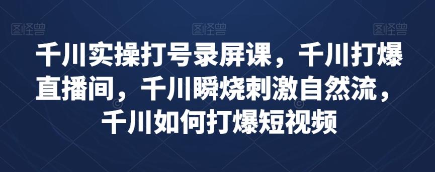 千川实操打号录屏课，千川打爆直播间，千川瞬烧刺激自然流，千川如何打爆短视频-知芽创业社