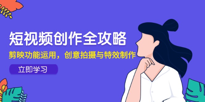 短视频创作全攻略，剪映功能运用，创意拍摄与特效制作-知芽创业社