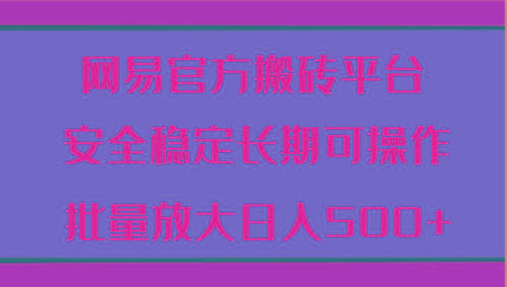 网易官方搬砖平台 安全稳定长期可操作 批量放大日入500+-知芽创业社