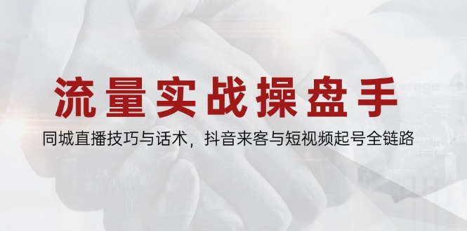 流量实战操盘手，同城直播技巧与话术，抖音来客与短视频起号全链路-知芽创业社