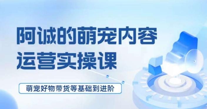 萌宠短视频运营实操课，​萌宠好物带货基础到进阶-知芽创业社